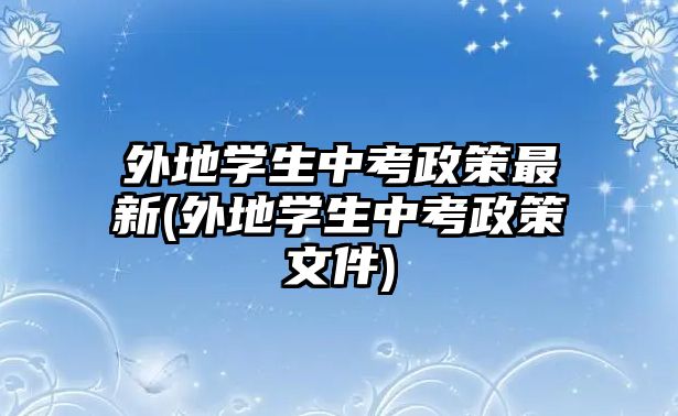 外地學(xué)生中考政策最新(外地學(xué)生中考政策文件)