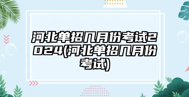 河北單招幾月份考試2024(河北單招幾月份考試)