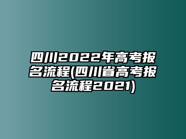 四川2022年高考報(bào)名流程(四川省高考報(bào)名流程2021)