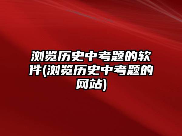 瀏覽歷史中考題的軟件(瀏覽歷史中考題的網(wǎng)站)