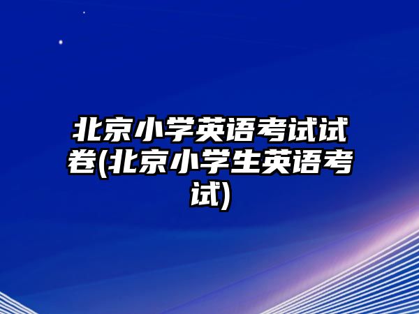 北京小學英語考試試卷(北京小學生英語考試)