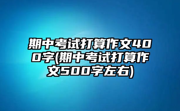 期中考試打算作文400字(期中考試打算作文500字左右)