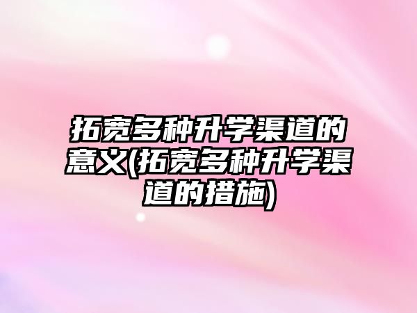 拓寬多種升學(xué)渠道的意義(拓寬多種升學(xué)渠道的措施)