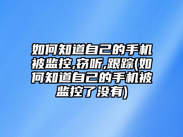 如何知道自己的手機被監(jiān)控,竊聽,跟蹤(如何知道自己的手機被監(jiān)控了沒有)