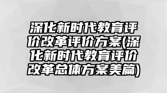 深化新時(shí)代教育評(píng)價(jià)改革評(píng)價(jià)方案(深化新時(shí)代教育評(píng)價(jià)改革總體方案美篇)