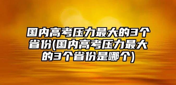 國(guó)內(nèi)高考?jí)毫ψ畲蟮?個(gè)省份(國(guó)內(nèi)高考?jí)毫ψ畲蟮?個(gè)省份是哪個(gè))