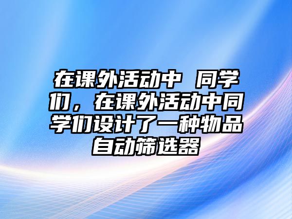 在課外活動(dòng)中 同學(xué)們，在課外活動(dòng)中同學(xué)們?cè)O(shè)計(jì)了一種物品自動(dòng)篩選器