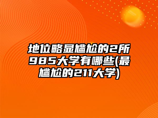 地位略顯尷尬的2所985大學(xué)有哪些(最尷尬的211大學(xué))