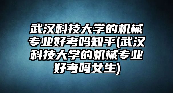 武漢科技大學(xué)的機(jī)械專(zhuān)業(yè)好考嗎知乎(武漢科技大學(xué)的機(jī)械專(zhuān)業(yè)好考嗎女生)