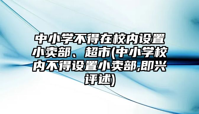 中小學(xué)不得在校內(nèi)設(shè)置小賣部、超市(中小學(xué)校內(nèi)不得設(shè)置小賣部,即興評(píng)述)