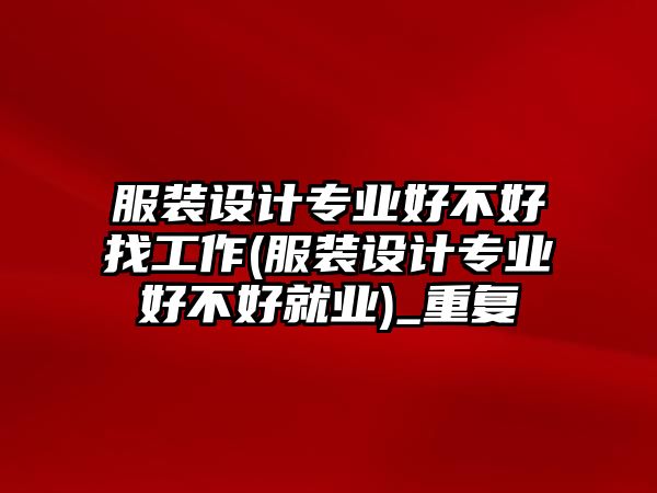 服裝設(shè)計專業(yè)好不好找工作(服裝設(shè)計專業(yè)好不好就業(yè))_重復(fù)