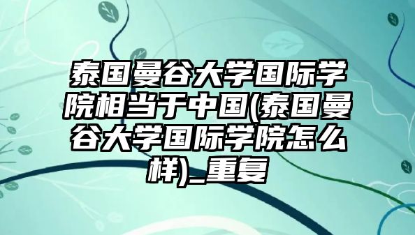 泰國曼谷大學(xué)國際學(xué)院相當(dāng)于中國(泰國曼谷大學(xué)國際學(xué)院怎么樣)_重復(fù)