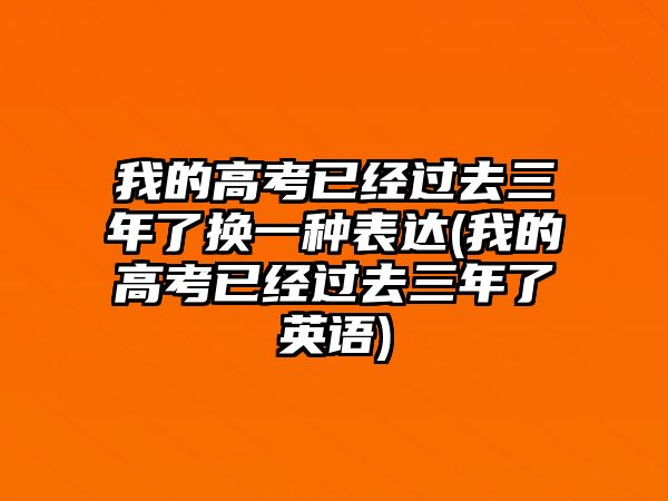 我的高考已經(jīng)過去三年了換一種表達(我的高考已經(jīng)過去三年了英語)