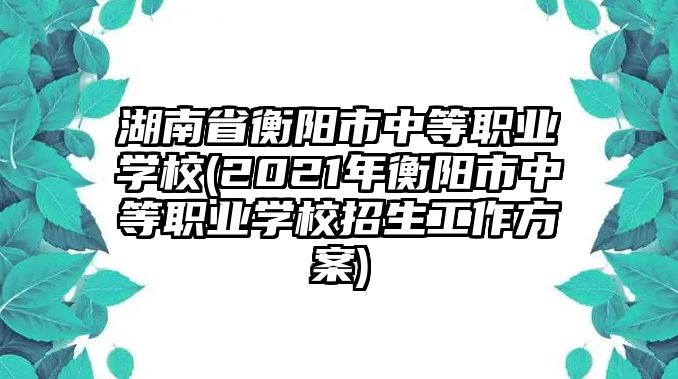 湖南省衡陽市中等職業(yè)學(xué)校(2021年衡陽市中等職業(yè)學(xué)校招生工作方案)