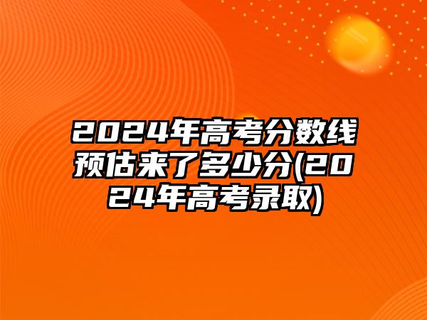 2024年高考分?jǐn)?shù)線預(yù)估來了多少分(2024年高考錄取)