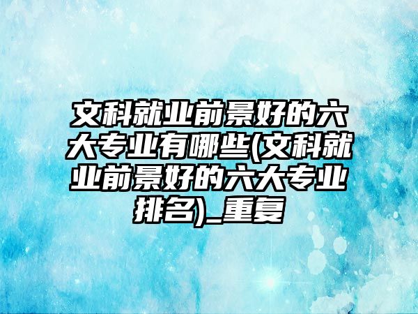 文科就業(yè)前景好的六大專業(yè)有哪些(文科就業(yè)前景好的六大專業(yè)排名)_重復(fù)