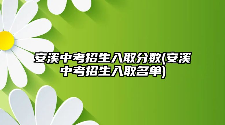 安溪中考招生入取分數(shù)(安溪中考招生入取名單)