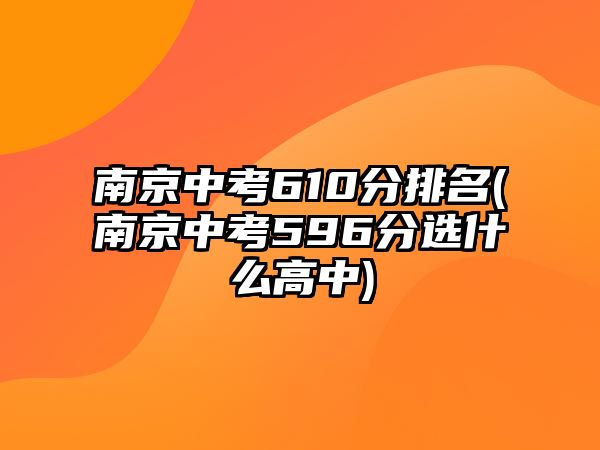 南京中考610分排名(南京中考596分選什么高中)