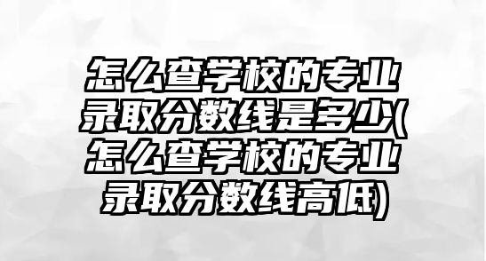 怎么查學校的專業(yè)錄取分數(shù)線是多少(怎么查學校的專業(yè)錄取分數(shù)線高低)