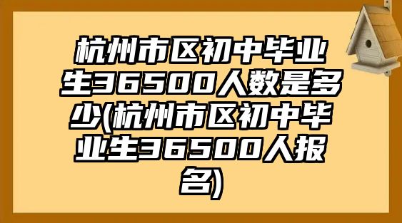 杭州市區(qū)初中畢業(yè)生36500人數(shù)是多少(杭州市區(qū)初中畢業(yè)生36500人報名)