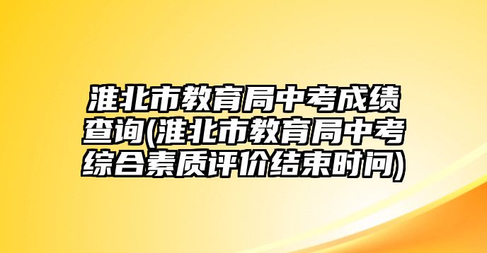 淮北市教育局中考成績查詢(淮北市教育局中考綜合素質(zhì)評價結(jié)束時問)