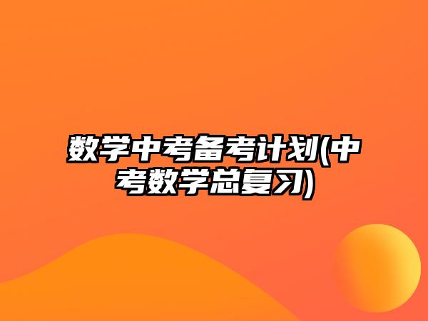 數(shù)學中考備考計劃(中考數(shù)學總復習)