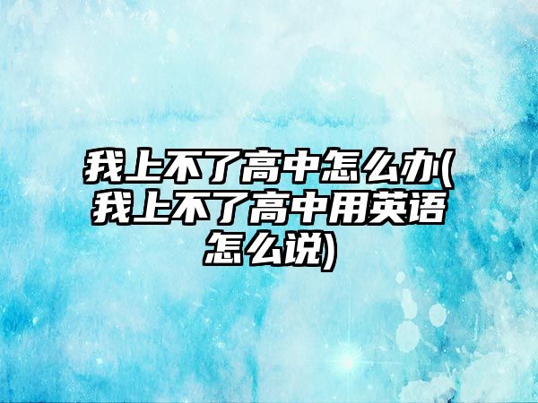 我上不了高中怎么辦(我上不了高中用英語怎么說)