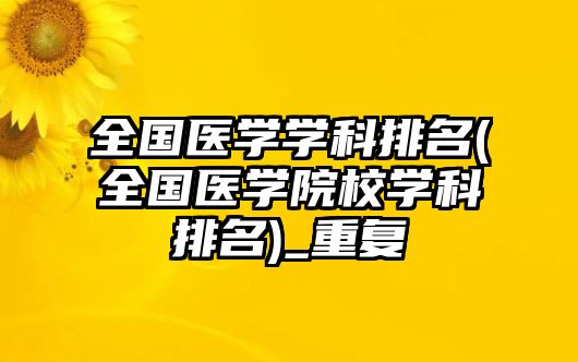 全國(guó)醫(yī)學(xué)學(xué)科排名(全國(guó)醫(yī)學(xué)院校學(xué)科排名)_重復(fù)