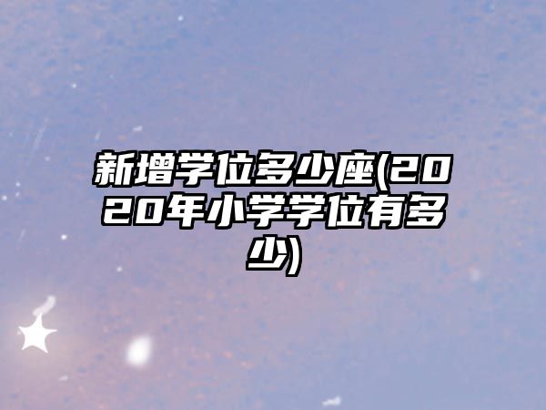 新增學位多少座(2020年小學學位有多少)