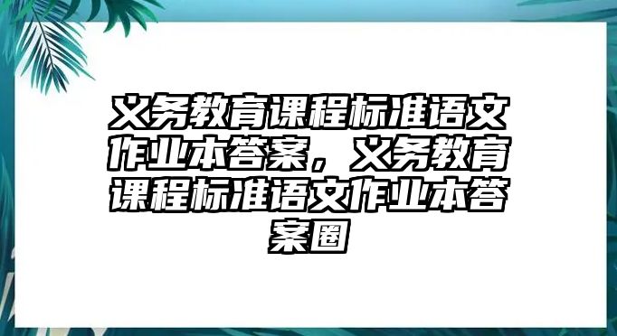 義務(wù)教育課程標(biāo)準(zhǔn)語文作業(yè)本答案，義務(wù)教育課程標(biāo)準(zhǔn)語文作業(yè)本答案圈