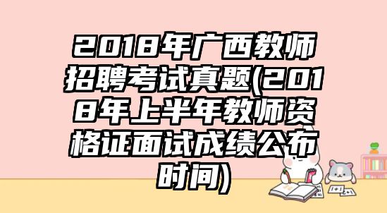 2018年廣西教師招聘考試真題(2018年上半年教師資格證面試成績公布時間)