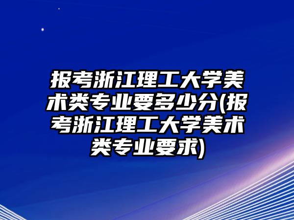 報考浙江理工大學(xué)美術(shù)類專業(yè)要多少分(報考浙江理工大學(xué)美術(shù)類專業(yè)要求)