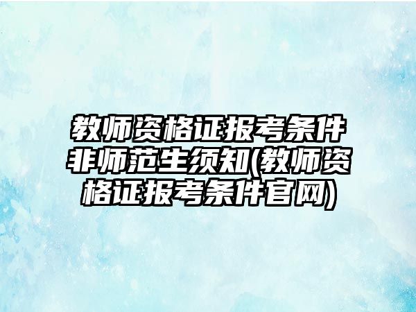 教師資格證報(bào)考條件非師范生須知(教師資格證報(bào)考條件官網(wǎng))