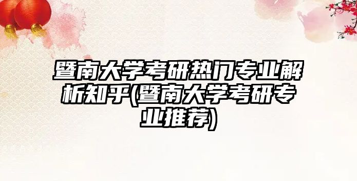 暨南大學(xué)考研熱門(mén)專(zhuān)業(yè)解析知乎(暨南大學(xué)考研專(zhuān)業(yè)推薦)