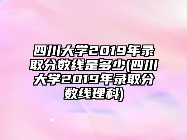 四川大學(xué)2019年錄取分?jǐn)?shù)線是多少(四川大學(xué)2019年錄取分?jǐn)?shù)線理科)