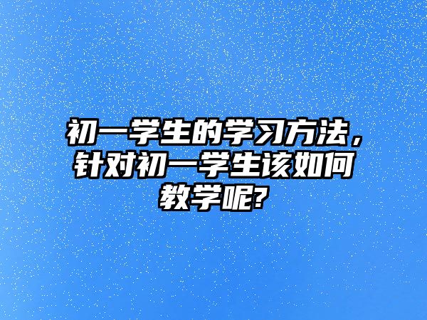 初一學(xué)生的學(xué)習(xí)方法，針對初一學(xué)生該如何教學(xué)呢?