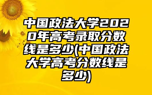 中國政法大學(xué)2020年高考錄取分?jǐn)?shù)線是多少(中國政法大學(xué)高考分?jǐn)?shù)線是多少)