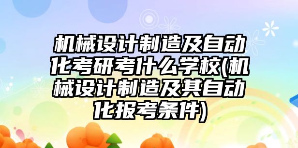 機械設計制造及自動化考研考什么學校(機械設計制造及其自動化報考條件)