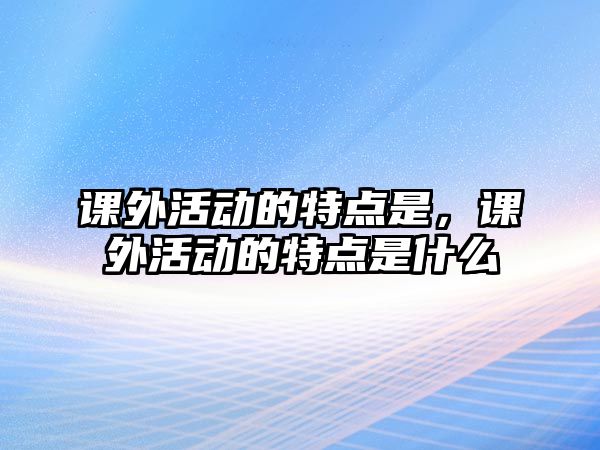 課外活動的特點是，課外活動的特點是什么