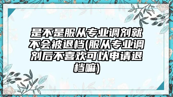 是不是服從專業(yè)調(diào)劑就不會被退檔(服從專業(yè)調(diào)劑后不喜歡可以申請退檔嘛)