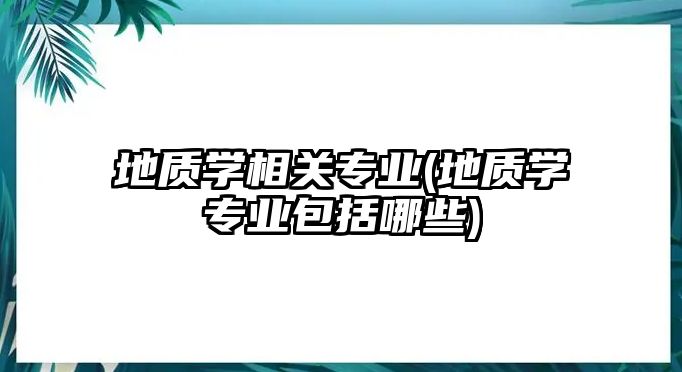 地質(zhì)學(xué)相關(guān)專業(yè)(地質(zhì)學(xué)專業(yè)包括哪些)