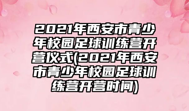 2021年西安市青少年校園足球訓(xùn)練營(yíng)開營(yíng)儀式(2021年西安市青少年校園足球訓(xùn)練營(yíng)開營(yíng)時(shí)間)