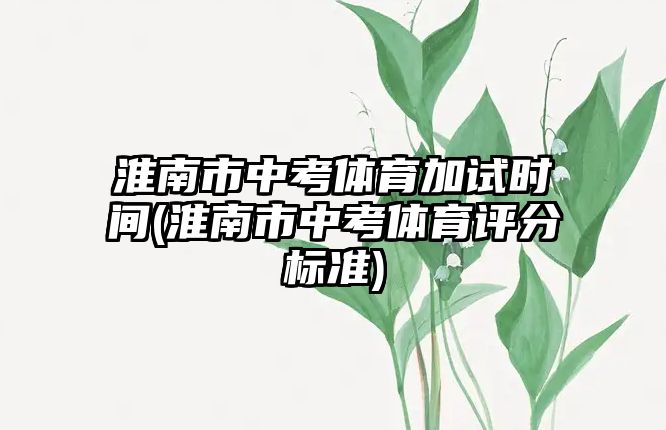 淮南市中考體育加試時間(淮南市中考體育評分標準)