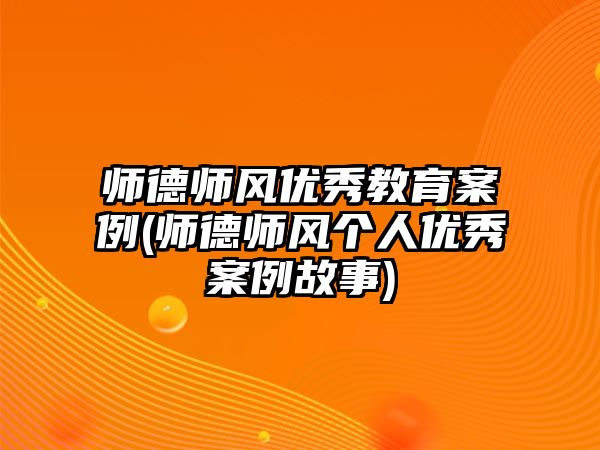 師德師風優(yōu)秀教育案例(師德師風個人優(yōu)秀案例故事)