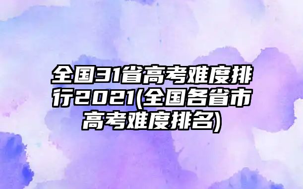 全國(guó)31省高考難度排行2021(全國(guó)各省市高考難度排名)