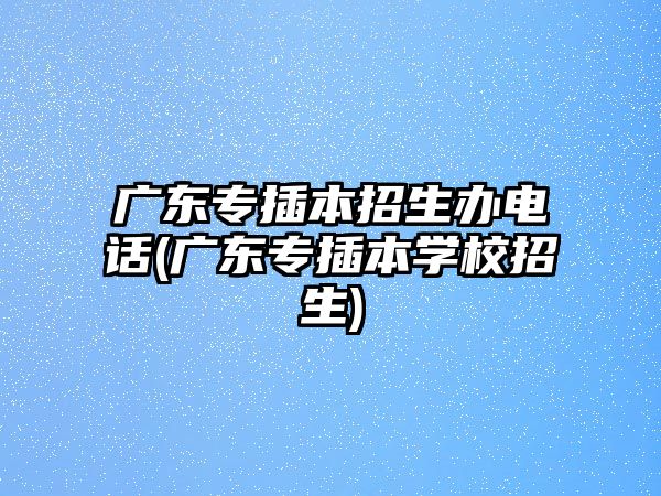 廣東專插本招生辦電話(廣東專插本學校招生)