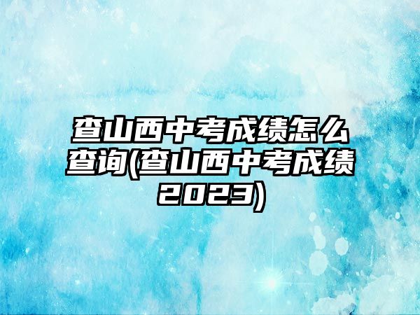 查山西中考成績(jī)?cè)趺床樵?查山西中考成績(jī)2023)