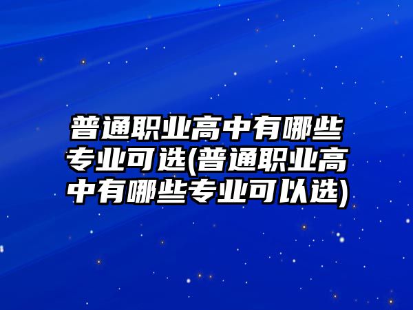 普通職業(yè)高中有哪些專業(yè)可選(普通職業(yè)高中有哪些專業(yè)可以選)