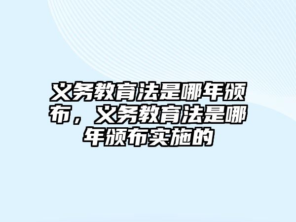 義務(wù)教育法是哪年頒布，義務(wù)教育法是哪年頒布實施的