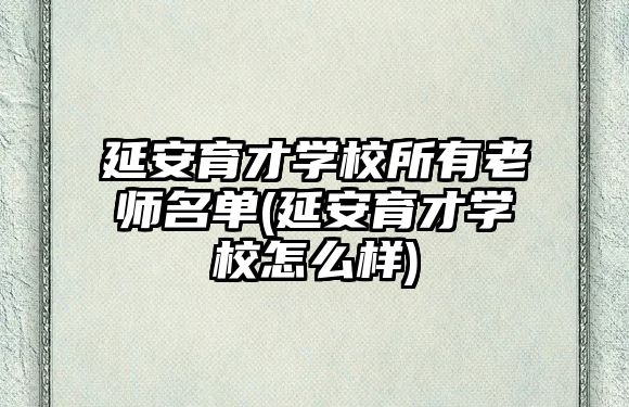 延安育才學校所有老師名單(延安育才學校怎么樣)